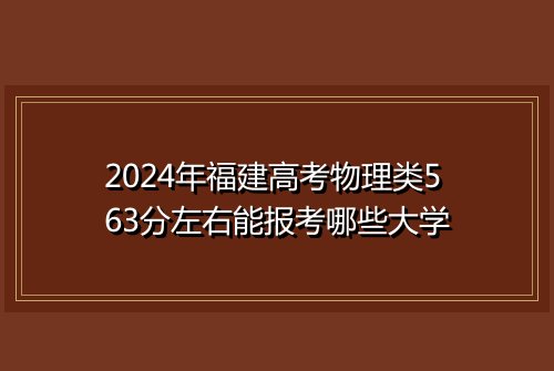 2024年福建高考物理类563分左右能报考哪些大学