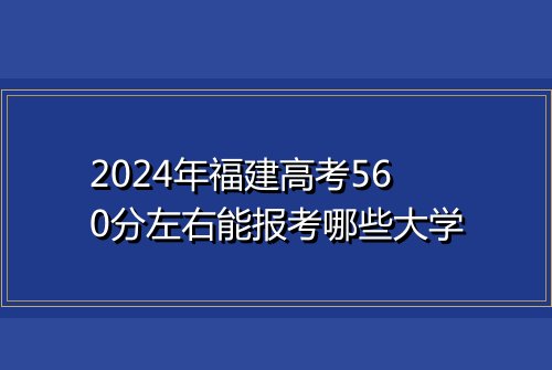 2024年福建高考560分左右能报考哪些大学