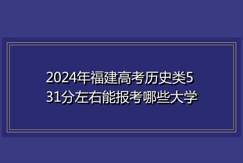 2024年福建高考历史类531分左右能报考哪些大学