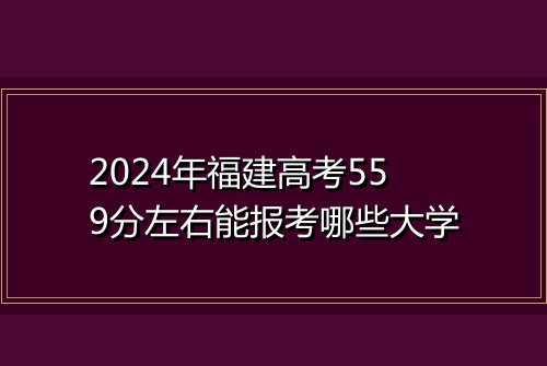 2024年福建高考559分左右能报考哪些大学