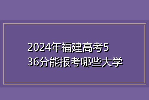 2024年福建高考536分能报考哪些大学