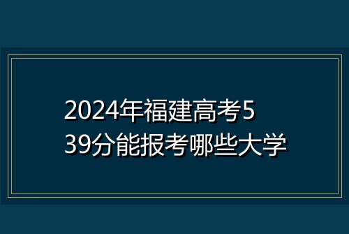 2024年福建高考539分能报考哪些大学