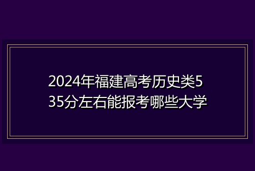 2024年福建高考历史类535分左右能报考哪些大学