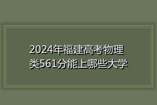 2024年福建高考物理类561分能上哪些大学