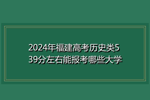 2024年福建高考历史类539分左右能报考哪些大学
