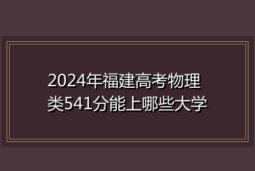 2024年福建高考物理类541分能上哪些大学