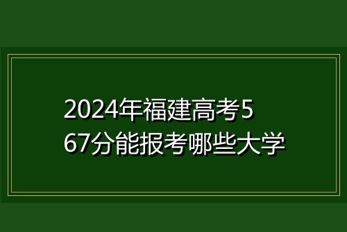 2024年福建高考567分能报考哪些大学