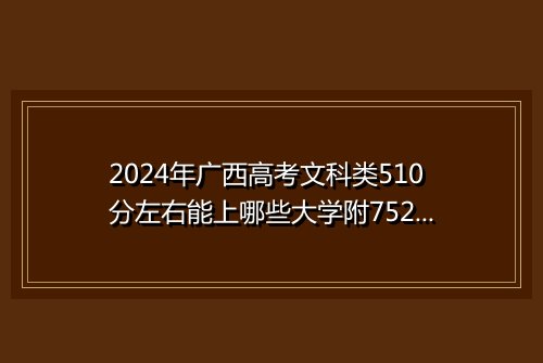 2024年广西高考文科类510分左右能上哪些大学附752024高考能报考的大学名单