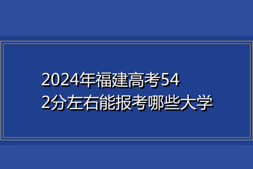 2024年福建高考542分左右能报考哪些大学
