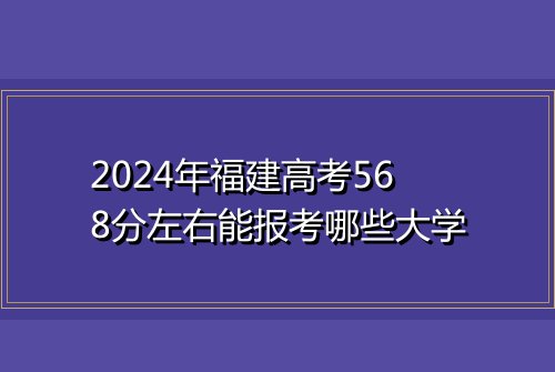 2024年福建高考568分左右能报考哪些大学