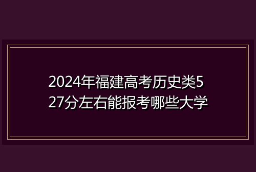 2024年福建高考历史类527分左右能报考哪些大学
