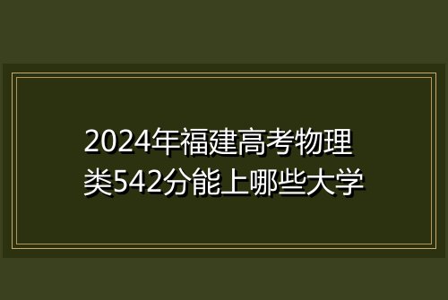 2024年福建高考物理类542分能上哪些大学