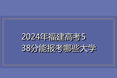 2024年福建高考538分能报考哪些大学