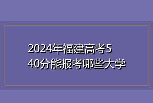 2024年福建高考540分能报考哪些大学