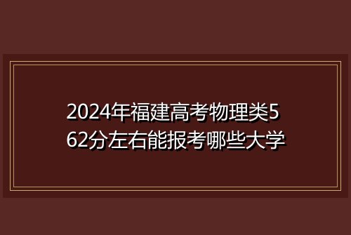 2024年福建高考物理类562分左右能报考哪些大学