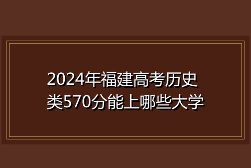 2024年福建高考历史类570分能上哪些大学