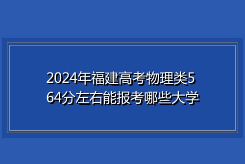 2024年福建高考物理类564分左右能报考哪些大学