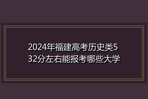 2024年福建高考历史类532分左右能报考哪些大学