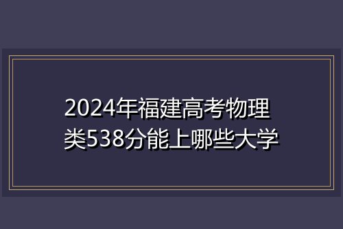 2024年福建高考物理类538分能上哪些大学
