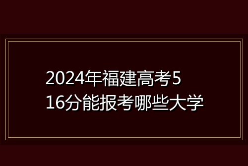 2024年福建高考516分能报考哪些大学