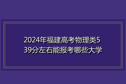 2024年福建高考物理类539分左右能报考哪些大学