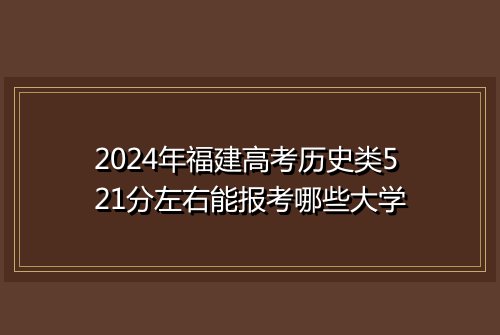 2024年福建高考历史类521分左右能报考哪些大学
