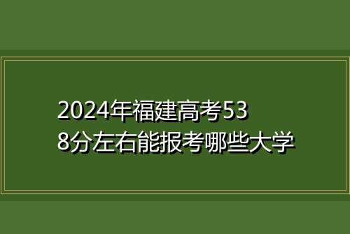 2024年福建高考538分左右能报考哪些大学