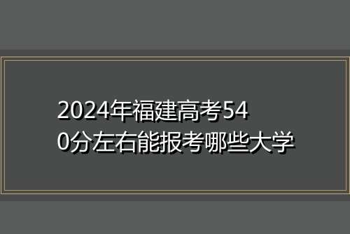 2024年福建高考540分左右能报考哪些大学
