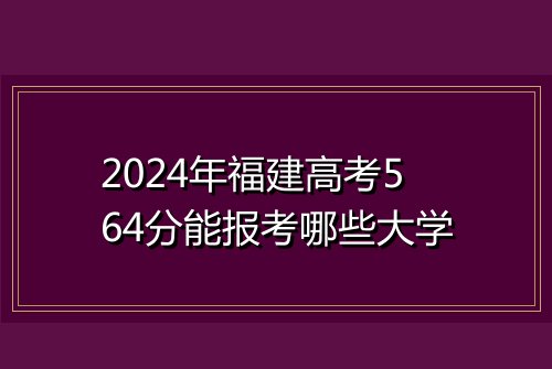 2024年福建高考564分能报考哪些大学