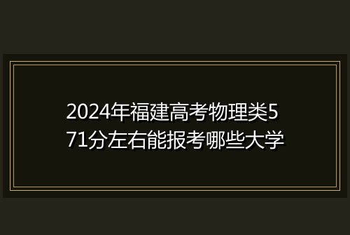 2024年福建高考物理类571分左右能报考哪些大学
