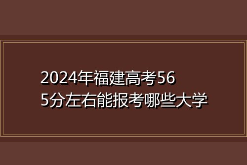 2024年福建高考565分左右能报考哪些大学