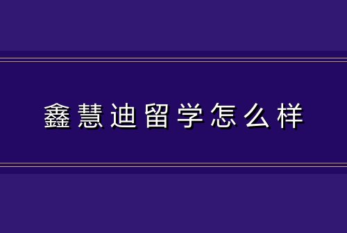 鑫慧迪留学怎么样