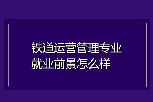 铁道运营管理专业就业前景怎么样