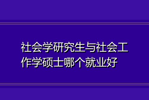 社会学研究生与社会工作学硕士哪个就业好