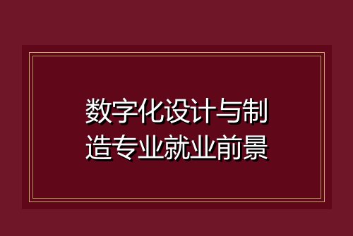 数字化设计与制造专业就业前景