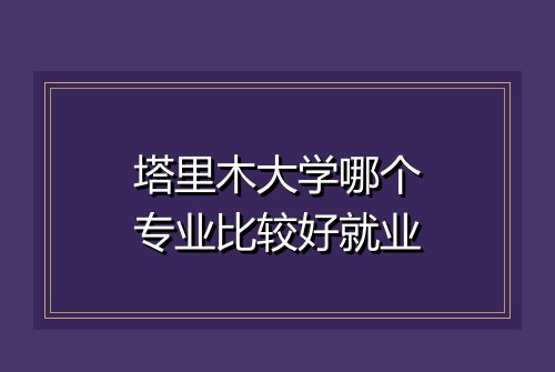 塔里木大学哪个专业比较好就业