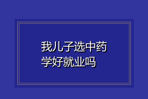 我儿子选中药学好就业吗