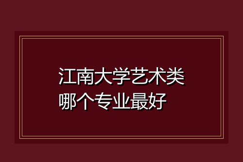 江南大学艺术类哪个专业最好