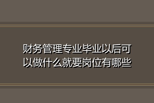 财务管理专业毕业以后可以做什么就要岗位有哪些