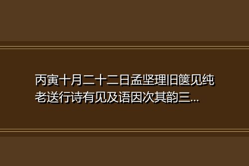 丙寅十月二十二日孟坚理旧箧见纯老送行诗有见及语因次其韵三首 其一