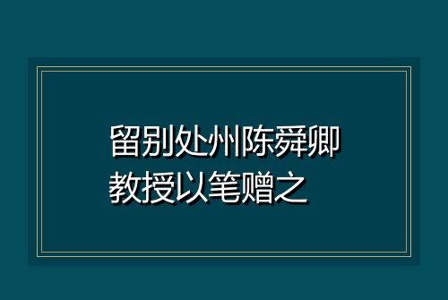留别处州陈舜卿教授以笔赠之