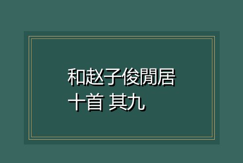 和赵子俊閒居十首 其九