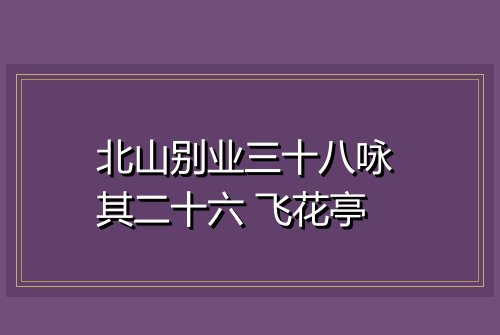 北山别业三十八咏 其二十六 飞花亭