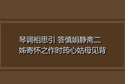 琴调相思引 答慎娟静斋二姊寄怀之作时筠心姑母见背