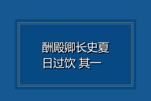 酬殿卿长史夏日过饮 其一
