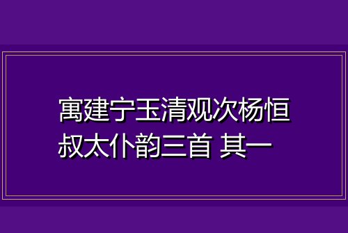 寓建宁玉清观次杨恒叔太仆韵三首 其一