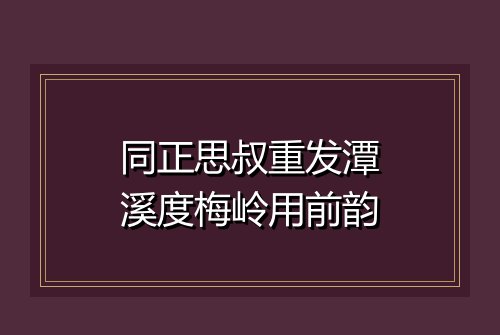 同正思叔重发潭溪度梅岭用前韵