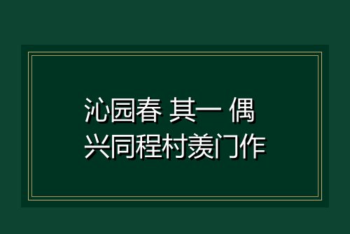 沁园春 其一 偶兴同程村羡门作