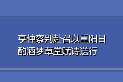 亨仲察判赴召以重阳日酌酒梦草堂赋诗送行