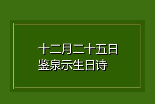 十二月二十五日鉴泉示生日诗